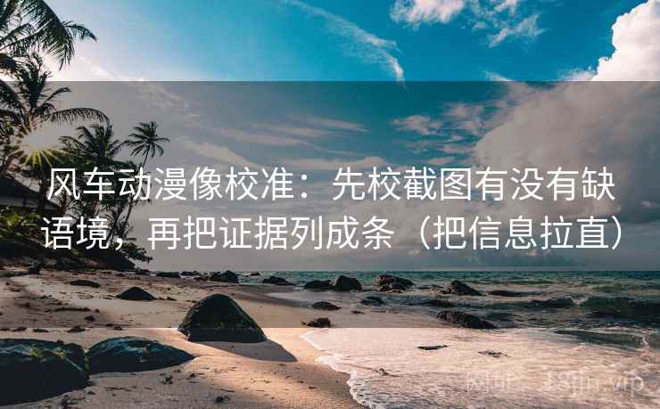 风车动漫像校准:先校截图有没有缺语境,再把证据列成条(把信息拉直) 风车动漫像校准:先校截图有没有缺语境,再把证据列成条(把信息拉直)