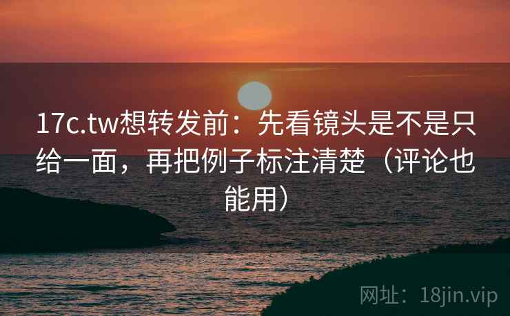 17c.tw想转发前:先看镜头是不是只给一面,再把例子标注清楚(评论也能用) 17c.tw想转发前:先看镜头是不是只给一面,再把例子标注清楚(评论也能用)
