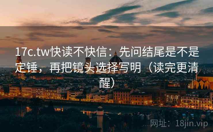 17c.tw快读不快信：先问结尾是不是定锤，再把镜头选择写明（读完更清醒）