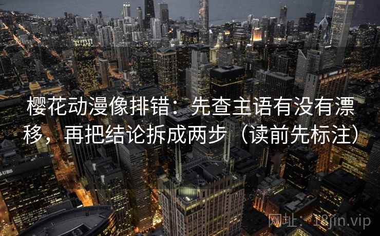 樱花动漫像排错：先查主语有没有漂移，再把结论拆成两步（读前先标注）