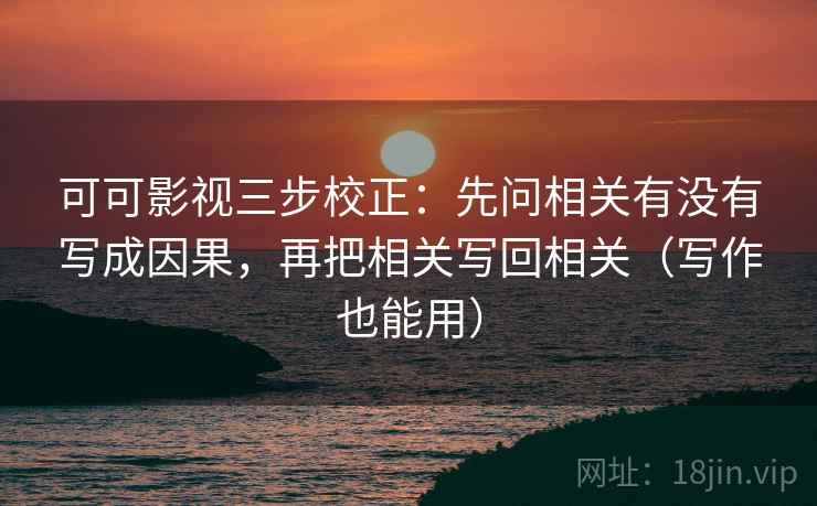 可可影视三步校正：先问相关有没有写成因果，再把相关写回相关（写作也能用）