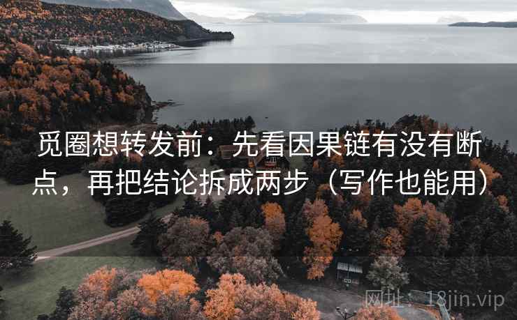 觅圈想转发前:先看因果链有没有断点,再把结论拆成两步(写作也能用) 觅圈想转发前:先看因果链有没有断点,再把结论拆成两步(写作也能用)