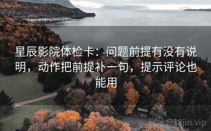 星辰影院体检卡：问题前提有没有说明，动作把前提补一句，提示评论也能用