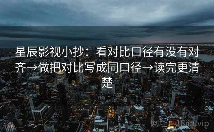 星辰影视小抄：看对比口径有没有对齐→做把对比写成同口径→读完更清楚