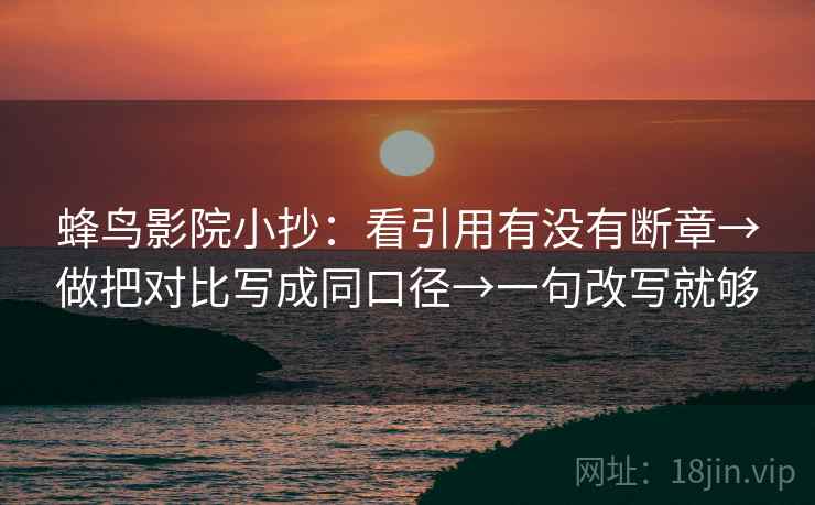 蜂鸟影院小抄：看引用有没有断章→做把对比写成同口径→一句改写就够