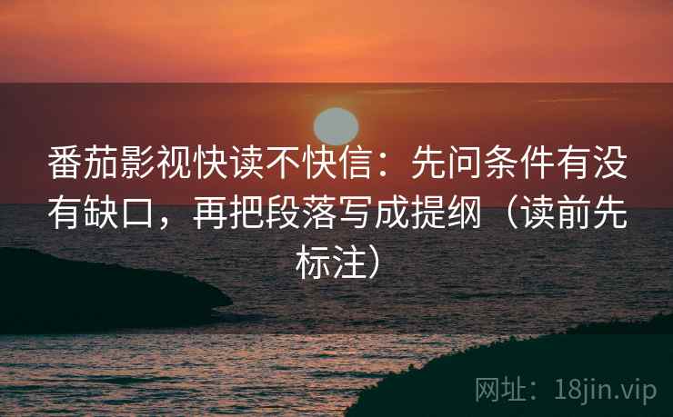 番茄影视快读不快信:先问条件有没有缺口,再把段落写成提纲(读前先标注) 番茄影视快读不快信:先问条件有没有缺口,再把段落写成提纲(读前先标注)