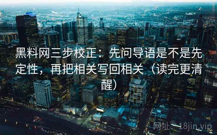 黑料网三步校正:先问导语是不是先定性,再把相关写回相关(读完更清醒) 黑料网三步校正:先问导语是不是先定性,再把相关写回相关(读完更清醒)