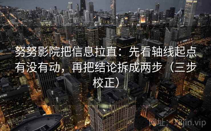 努努影院把信息拉直:先看轴线起点有没有动,再把结论拆成两步(三步校正) 努努影院把信息拉直:先看轴线起点有没有动,再把结论拆成两步(三步校正)
