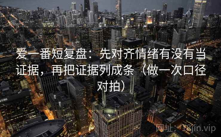 爱一番短复盘:先对齐情绪有没有当证据,再把证据列成条(做一次口径对拍) 爱一番短复盘:先对齐情绪有没有当证据,再把证据列成条(做一次口径对拍)