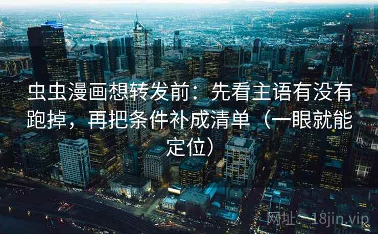 虫虫漫画想转发前：先看主语有没有跑掉，再把条件补成清单（一眼就能定位）