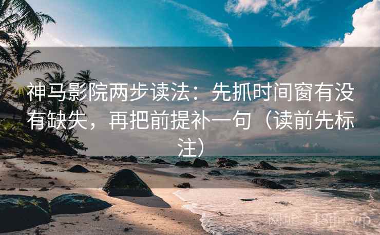 神马影院两步读法：先抓时间窗有没有缺失，再把前提补一句（读前先标注）