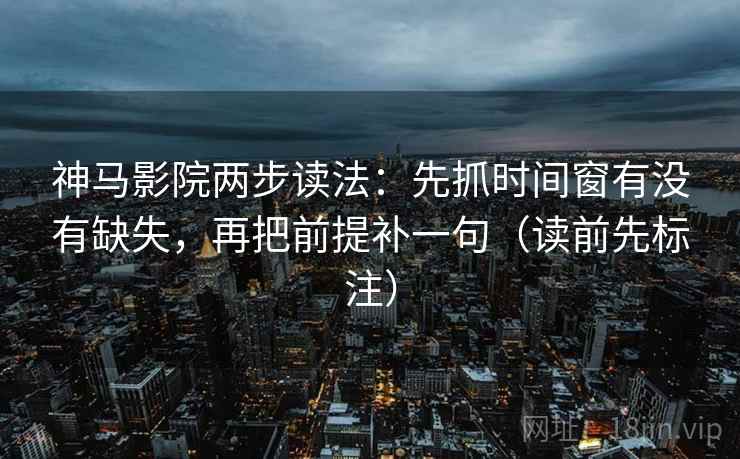 神马影院两步读法：先抓时间窗有没有缺失，再把前提补一句（读前先标注）