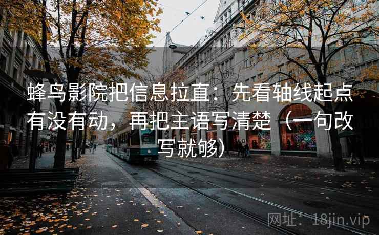 蜂鸟影院把信息拉直:先看轴线起点有没有动,再把主语写清楚(一句改写就够) 蜂鸟影院把信息拉直:先看轴线起点有没有动,再把主语写清楚(一句改写就够)