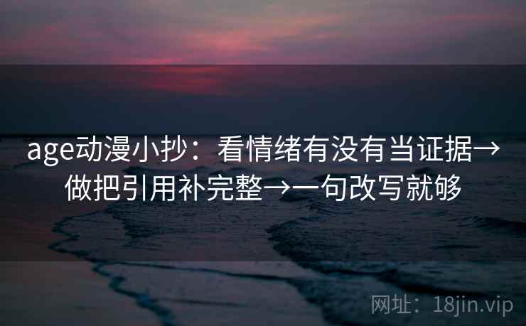age动漫小抄：看情绪有没有当证据→做把引用补完整→一句改写就够