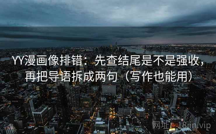YY漫画像排错:先查结尾是不是强收,再把导语拆成两句(写作也能用) YY漫画像排错:先查结尾是不是强收,再把导语拆成两句(写作也能用)